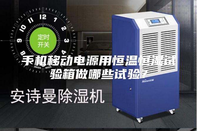 手機移動電源用恒溫恒濕試驗箱做哪些試驗？