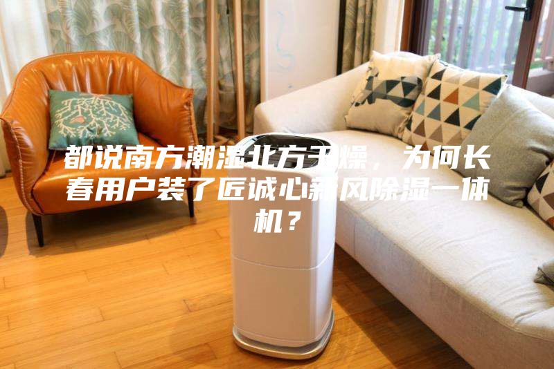 都說南方潮濕北方干燥，為何長春用戶裝了匠誠心新風除濕一體機？