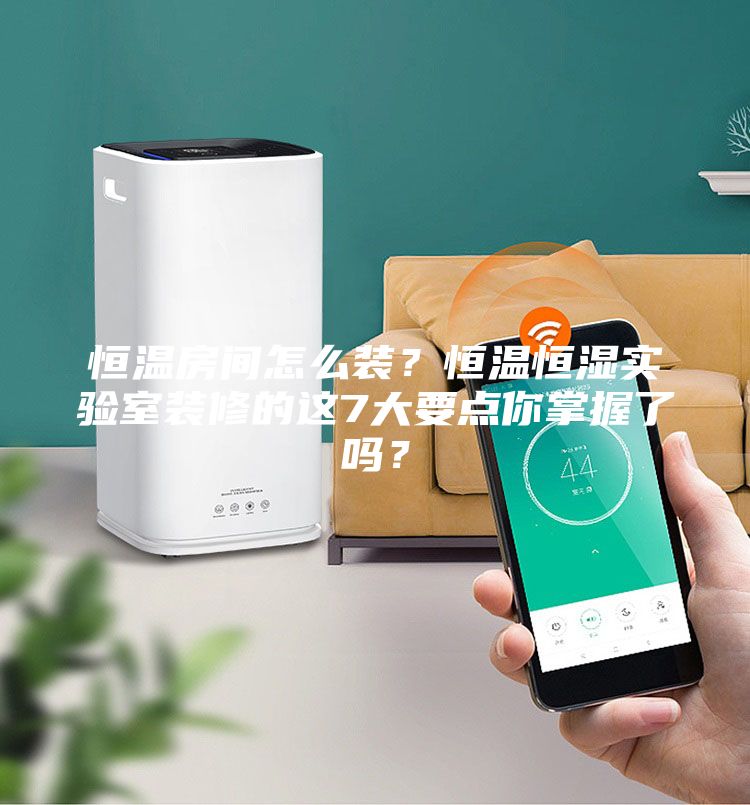 恒溫房間怎么裝？恒溫恒濕實(shí)驗(yàn)室裝修的這7大要點(diǎn)你掌握了嗎？