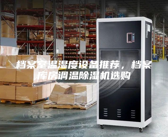 檔案室溫濕度設(shè)備推薦，檔案庫房調(diào)溫除濕機(jī)選購