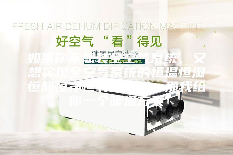 如果你不想裝全空氣系統(tǒng)，又想實現(xiàn)全空氣系統(tǒng)的恒溫恒濕恒靜恒凈恒氧的五恒，那我給你一個暖通方案
