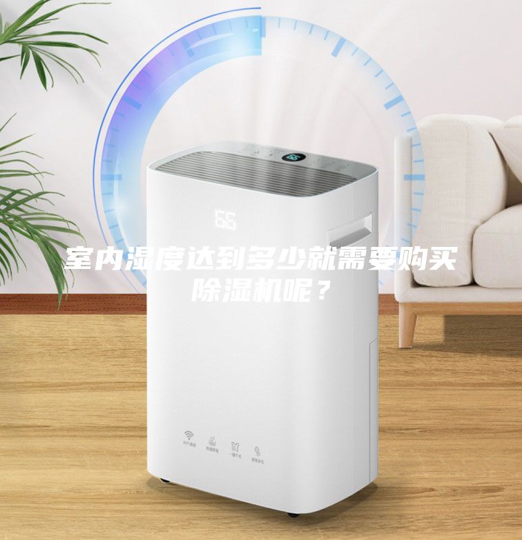 室內(nèi)濕度達(dá)到多少就需要購(gòu)買(mǎi)除濕機(jī)呢？